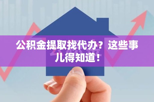 三元公积金提取找代办？这些事儿得知道！