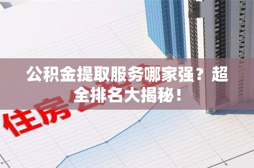 三元公积金提取服务哪家强？超全排名大揭秘！