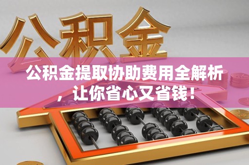 三元公积金提取协助费用全解析，让你省心又省钱！