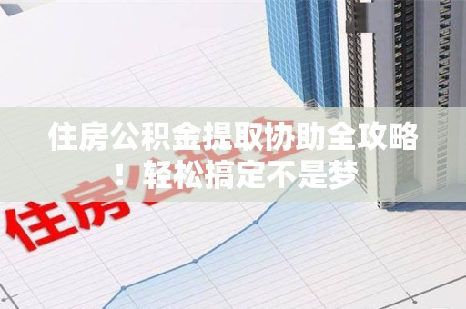 三元住房公积金提取协助全攻略!轻松搞定不是梦 三元住房公积金提取协助全攻略!轻松搞定不是梦