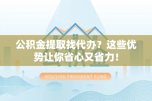 三元公积金提取找代办？这些优势让你省心又省力！