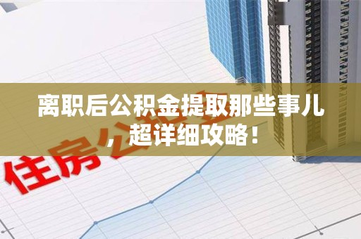 三元离职后公积金提取那些事儿，超详细攻略！
