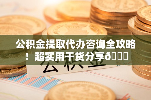 三元公积金提取代办咨询全攻略！超实用干货分享😉