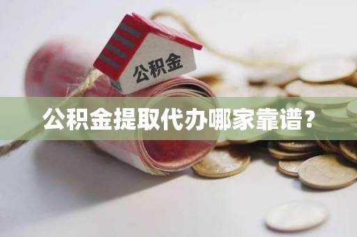 三元公积金提取代办哪家靠谱？
