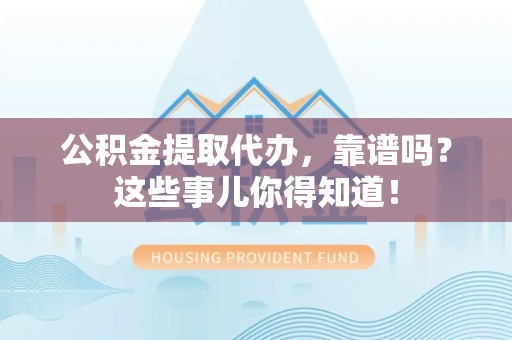 三元公积金提取代办，靠谱吗？这些事儿你得知道！