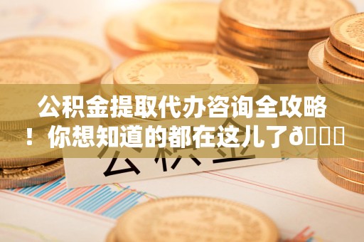 三元公积金提取代办咨询全攻略！你想知道的都在这儿了😉
