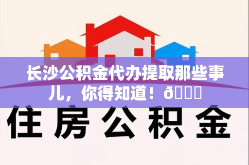 三元长沙公积金代办提取那些事儿，你得知道！😎