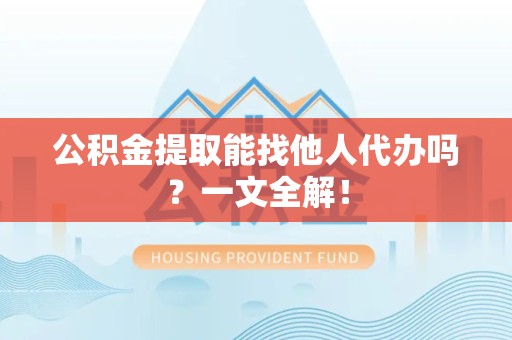 三元公积金提取能找他人代办吗？一文全解！