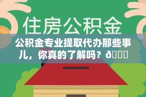 三元公积金专业提取代办那些事儿，你真的了解吗？😎