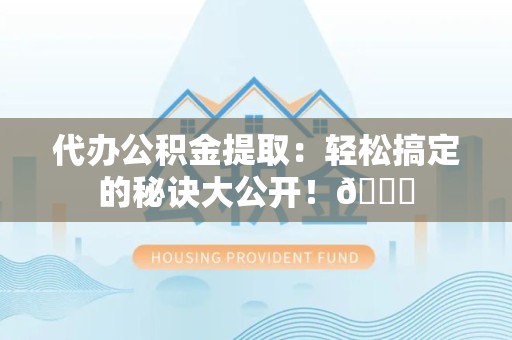 三元代办公积金提取：轻松搞定的秘诀大公开！😎