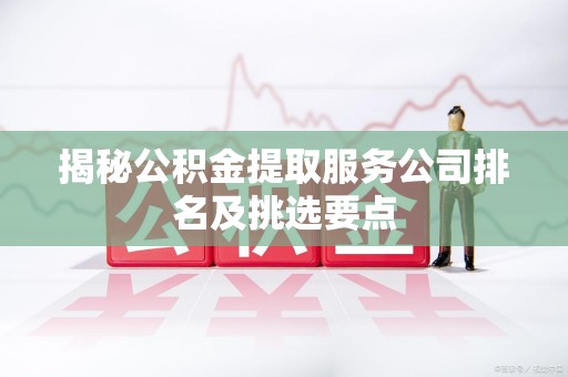 三元揭秘公积金提取服务公司排名及挑选要点 三元揭秘公积金提取服务公司排名及挑选要点