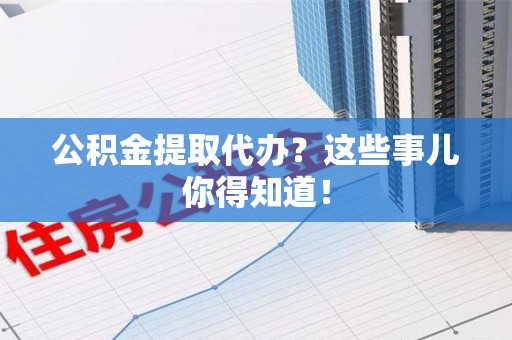 三元公积金提取代办？这些事儿你得知道！