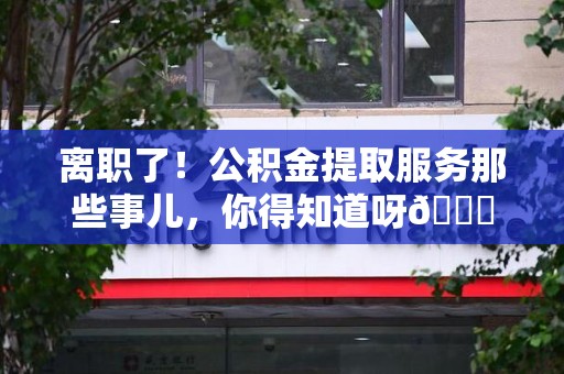 三元离职了！公积金提取服务那些事儿，你得知道呀😉