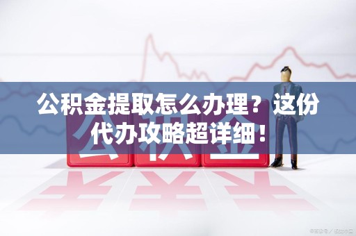 三元公积金提取怎么办理？这份代办攻略超详细！