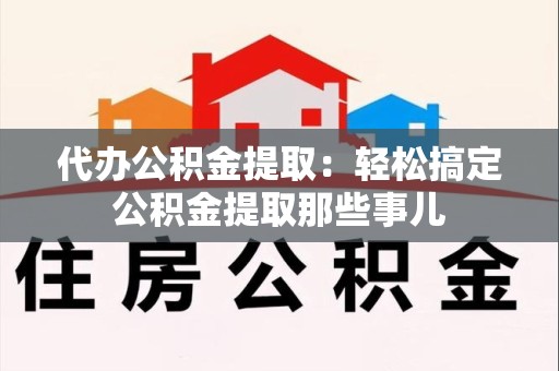 三元代办公积金提取：轻松搞定公积金提取那些事儿