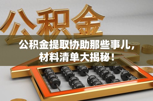 三元公积金提取协助那些事儿，材料清单大揭秘！
