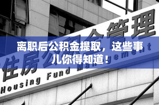 三元离职后公积金提取，这些事儿你得知道！