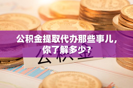 三元公积金提取代办那些事儿，你了解多少？