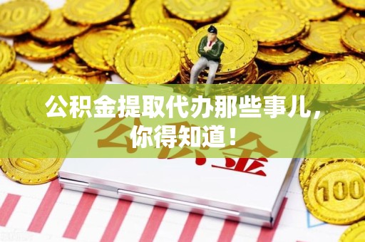 三元公积金提取代办那些事儿，你得知道！