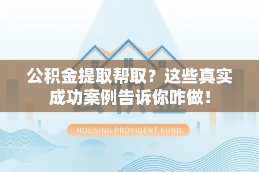 三元公积金提取帮取？这些真实成功案例告诉你咋做！