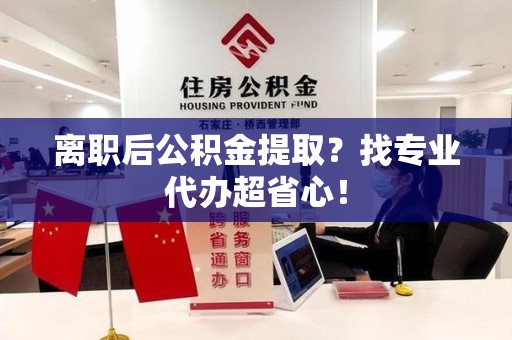 三元离职后公积金提取？找专业代办超省心！