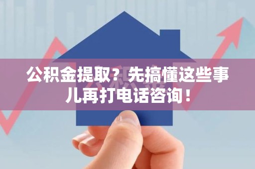 三元公积金提取？先搞懂这些事儿再打电话咨询！